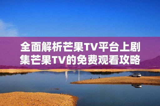 全面解析芒果TV平台上剧集芒果TV的免费观看攻略与精彩内容