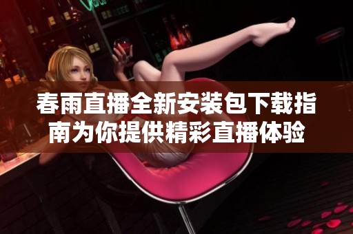 春雨直播全新安装包下载指南为你提供精彩直播体验