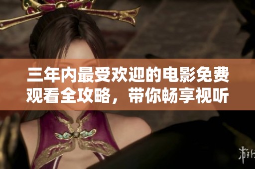 三年内最受欢迎的电影免费观看全攻略，带你畅享视听盛宴