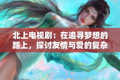北上电视剧：在追寻梦想的路上，探讨友情与爱的复杂纠葛