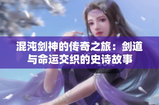 混沌剑神的传奇之旅：剑道与命运交织的史诗故事