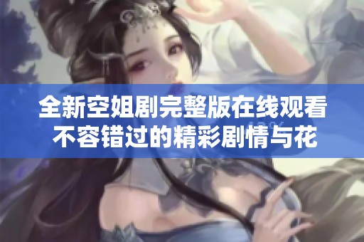 全新空姐剧完整版在线观看 不容错过的精彩剧情与花样人生