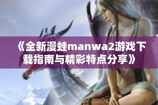 《全新漫蛙manwa2游戏下载指南与精彩特点分享》