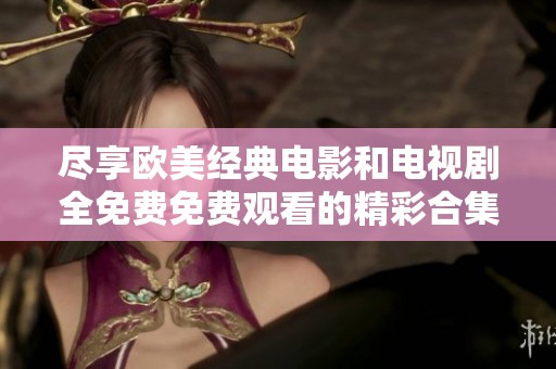 尽享欧美经典电影和电视剧全免费免费观看的精彩合集