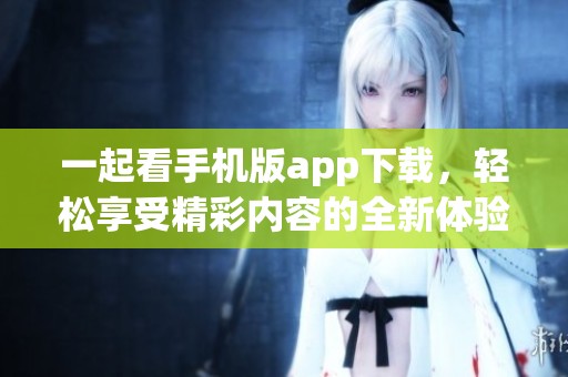 一起看手机版app下载，轻松享受精彩内容的全新体验