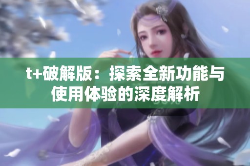 t+破解版：探索全新功能与使用体验的深度解析