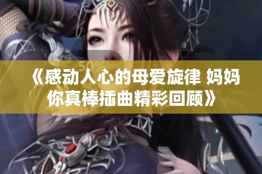 《感动人心的母爱旋律 妈妈你真棒插曲精彩回顾》