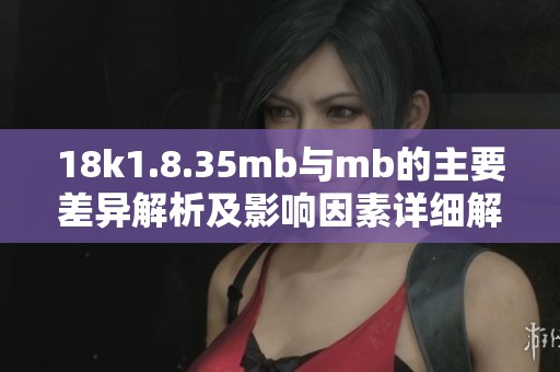 18k1.8.35mb与mb的主要差异解析及影响因素详细解读