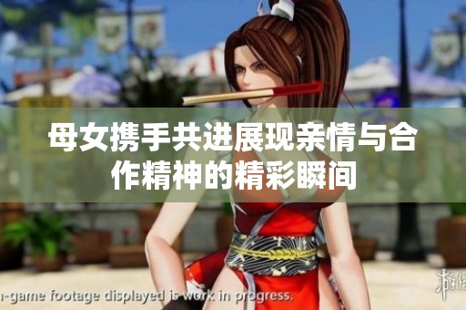 母女携手共进展现亲情与合作精神的精彩瞬间