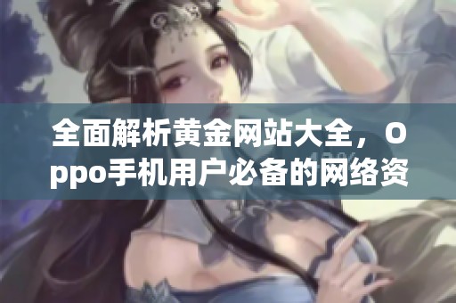 全面解析黄金网站大全，Oppo手机用户必备的网络资源搜索攻略