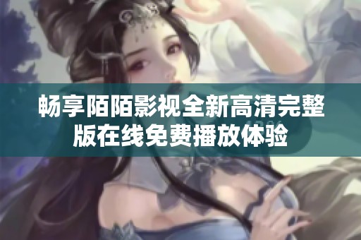 畅享陌陌影视全新高清完整版在线免费播放体验