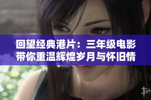 回望经典港片：三年级电影带你重温辉煌岁月与怀旧情怀