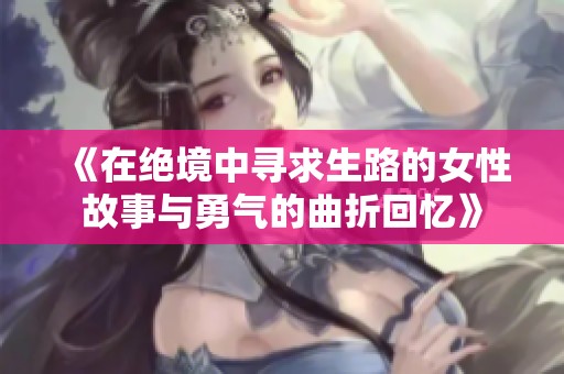 《在绝境中寻求生路的女性故事与勇气的曲折回忆》