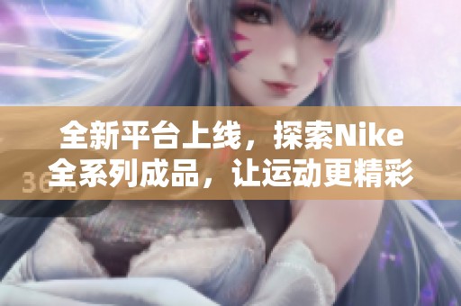 全新平台上线，探索Nike全系列成品，让运动更精彩