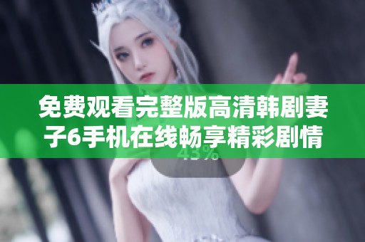 免费观看完整版高清韩剧妻子6手机在线畅享精彩剧情