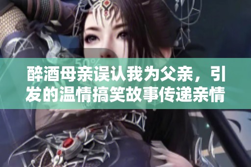 醉酒母亲误认我为父亲，引发的温情搞笑故事传递亲情与理解