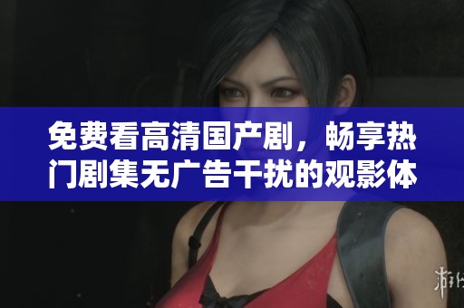 免费看高清国产剧，畅享热门剧集无广告干扰的观影体验