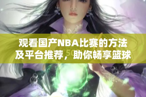 观看国产NBA比赛的方法及平台推荐，助你畅享篮球盛宴