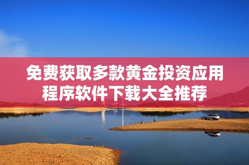 免费获取多款黄金投资应用程序软件下载大全推荐