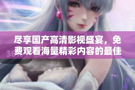 尽享国产高清影视盛宴，免费观看海量精彩内容的最佳选择