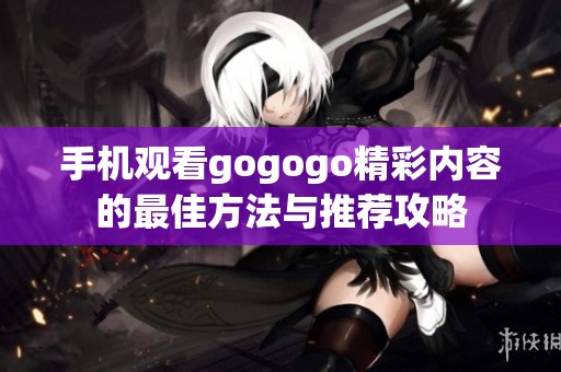 手机观看gogogo精彩内容的最佳方法与推荐攻略