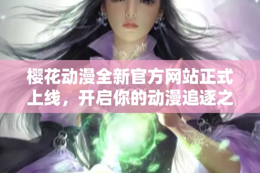 樱花动漫全新官方网站正式上线，开启你的动漫追逐之旅