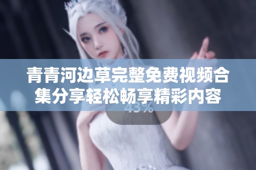 青青河边草完整免费视频合集分享轻松畅享精彩内容