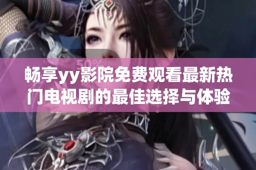 畅享yy影院免费观看最新热门电视剧的最佳选择与体验