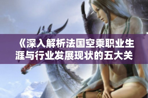 《深入解析法国空乘职业生涯与行业发展现状的五大关键点》
