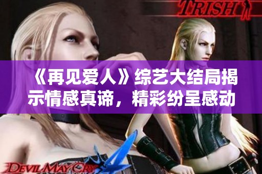 《再见爱人》综艺大结局揭示情感真谛，精彩纷呈感动观众