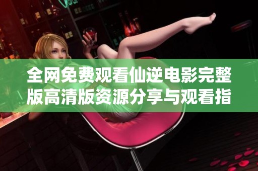 全网免费观看仙逆电影完整版高清版资源分享与观看指南