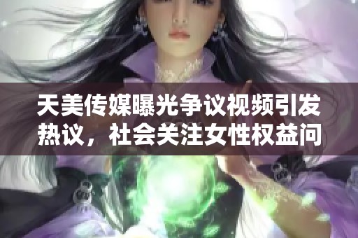 天美传媒曝光争议视频引发热议，社会关注女性权益问题
