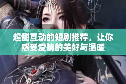 超甜互动的短剧推荐，让你感受爱情的美好与温暖