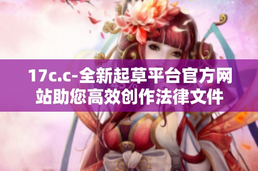 17c.c-全新起草平台官方网站助您高效创作法律文件