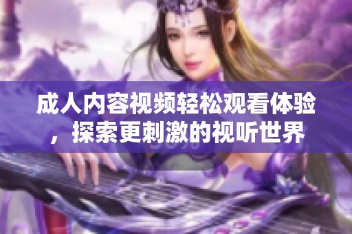 成人内容视频轻松观看体验，探索更刺激的视听世界