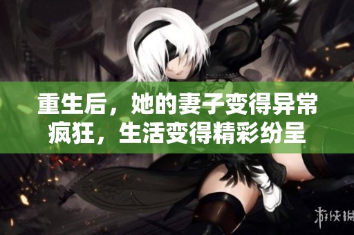 重生后，她的妻子变得异常疯狂，生活变得精彩纷呈