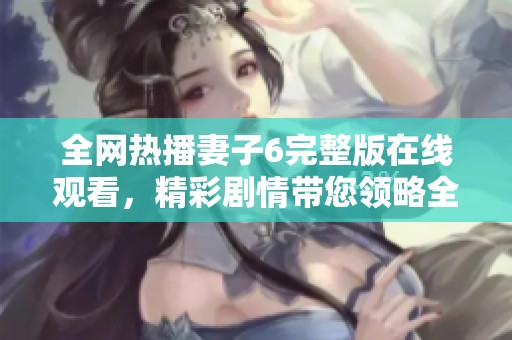 全网热播妻子6完整版在线观看，精彩剧情带您领略全新视角