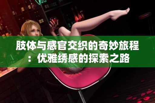 肢体与感官交织的奇妙旅程：优雅绣感的探索之路