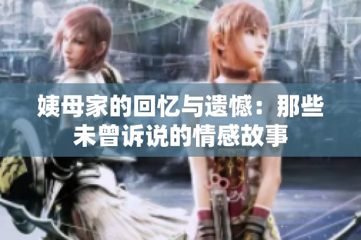 姨母家的回忆与遗憾：那些未曾诉说的情感故事