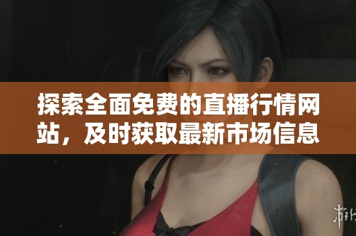 探索全面免费的直播行情网站，及时获取最新市场信息和趋势分析