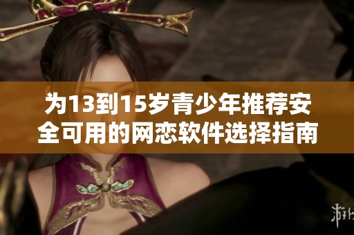 为13到15岁青少年推荐安全可用的网恋软件选择指南