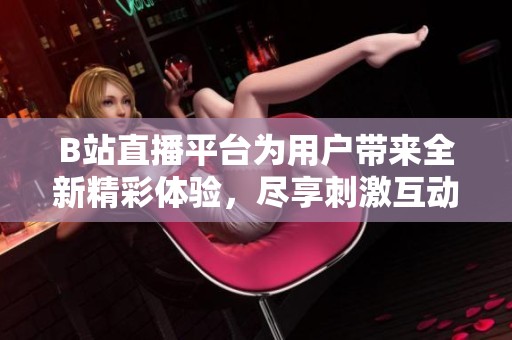 B站直播平台为用户带来全新精彩体验，尽享刺激互动乐趣