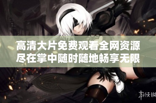 高清大片免费观看全网资源尽在掌中随时随地畅享无限乐趣