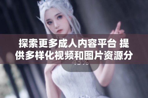 探索更多成人内容平台 提供多样化视频和图片资源分享体验