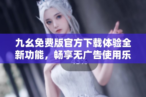 九幺免费版官方下载体验全新功能，畅享无广告使用乐趣