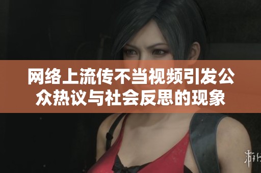 网络上流传不当视频引发公众热议与社会反思的现象