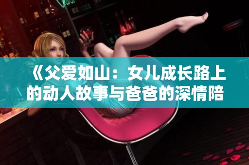 《父爱如山：女儿成长路上的动人故事与爸爸的深情陪伴》