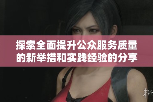 探索全面提升公众服务质量的新举措和实践经验的分享