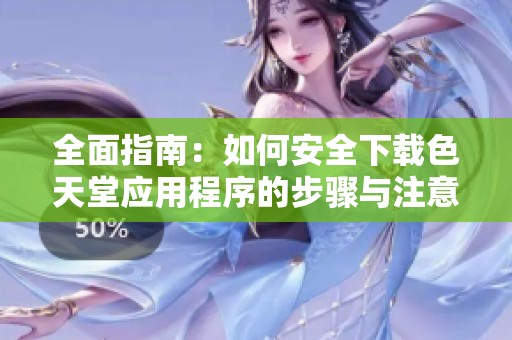 全面指南：如何安全下载色天堂应用程序的步骤与注意事项