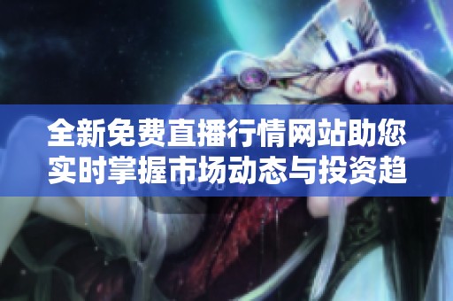 全新免费直播行情网站助您实时掌握市场动态与投资趋势